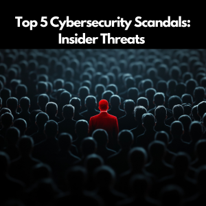 Top 5 Cybersecurity Scandals Involving Insider Threats